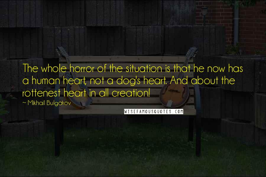 Mikhail Bulgakov Quotes: The whole horror of the situation is that he now has a human heart, not a dog's heart. And about the rottenest heart in all creation!