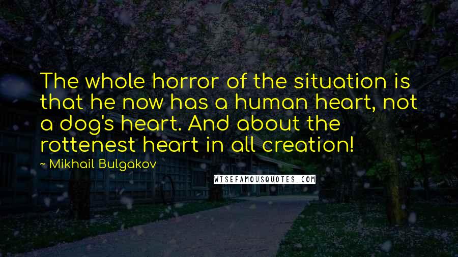 Mikhail Bulgakov Quotes: The whole horror of the situation is that he now has a human heart, not a dog's heart. And about the rottenest heart in all creation!