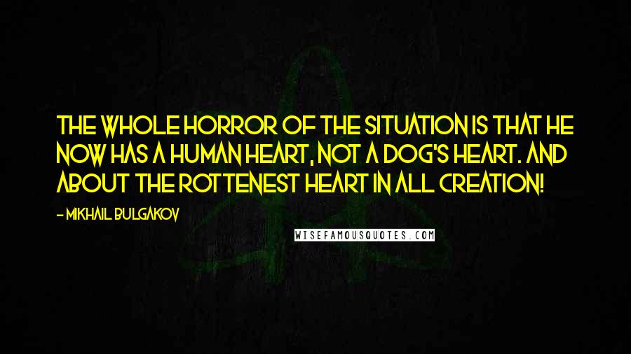 Mikhail Bulgakov Quotes: The whole horror of the situation is that he now has a human heart, not a dog's heart. And about the rottenest heart in all creation!