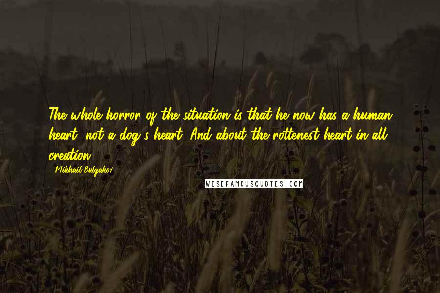 Mikhail Bulgakov Quotes: The whole horror of the situation is that he now has a human heart, not a dog's heart. And about the rottenest heart in all creation!