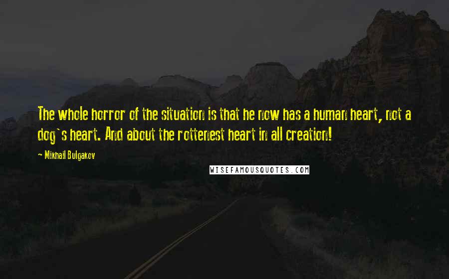 Mikhail Bulgakov Quotes: The whole horror of the situation is that he now has a human heart, not a dog's heart. And about the rottenest heart in all creation!