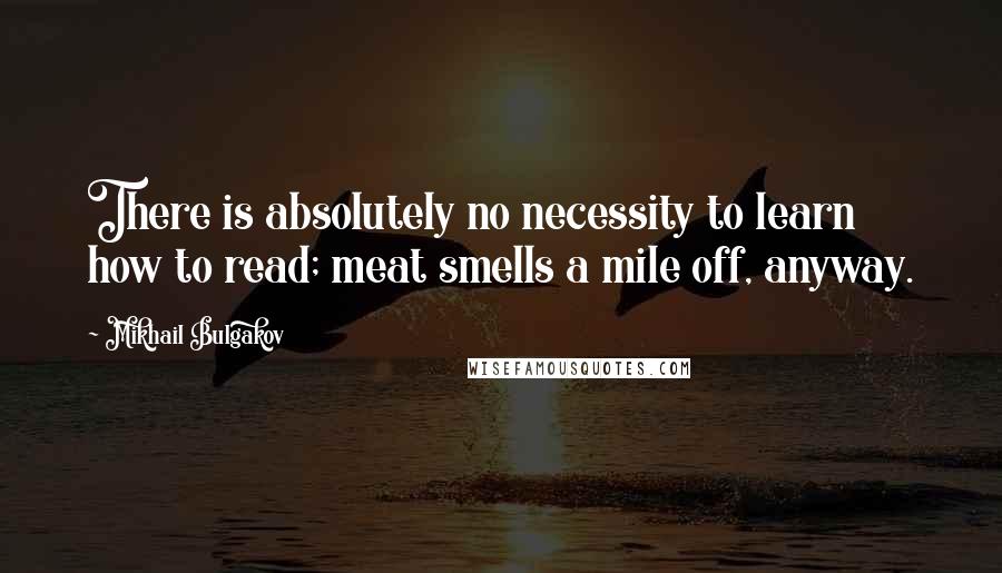 Mikhail Bulgakov Quotes: There is absolutely no necessity to learn how to read; meat smells a mile off, anyway.