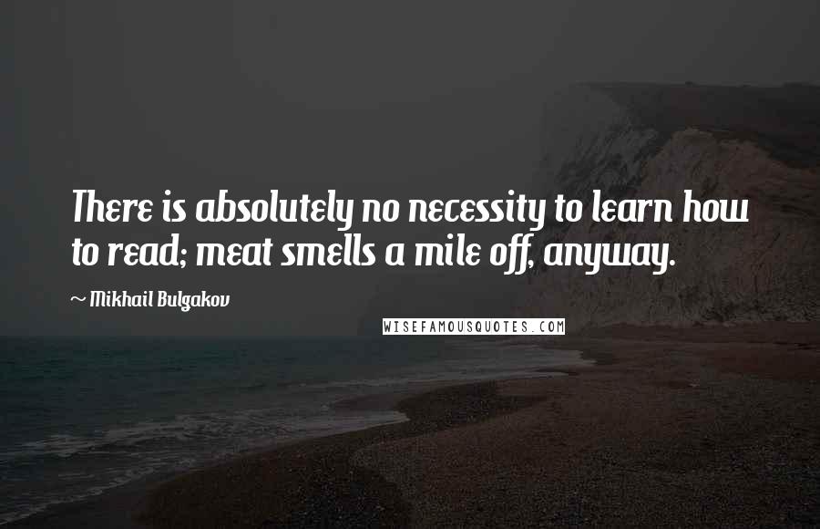 Mikhail Bulgakov Quotes: There is absolutely no necessity to learn how to read; meat smells a mile off, anyway.