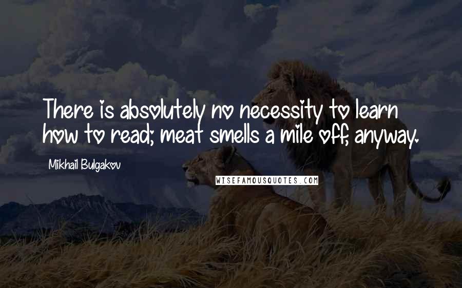 Mikhail Bulgakov Quotes: There is absolutely no necessity to learn how to read; meat smells a mile off, anyway.