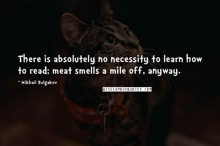 Mikhail Bulgakov Quotes: There is absolutely no necessity to learn how to read; meat smells a mile off, anyway.