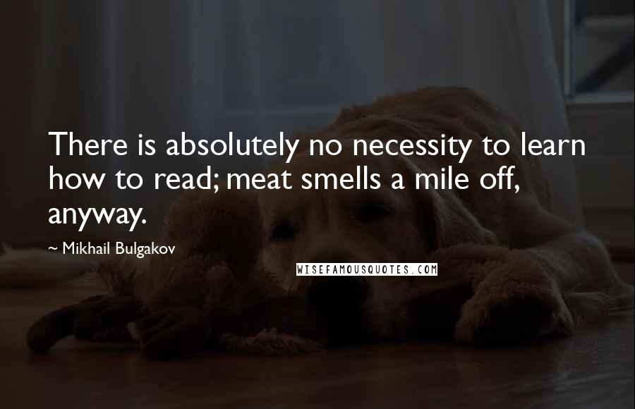 Mikhail Bulgakov Quotes: There is absolutely no necessity to learn how to read; meat smells a mile off, anyway.