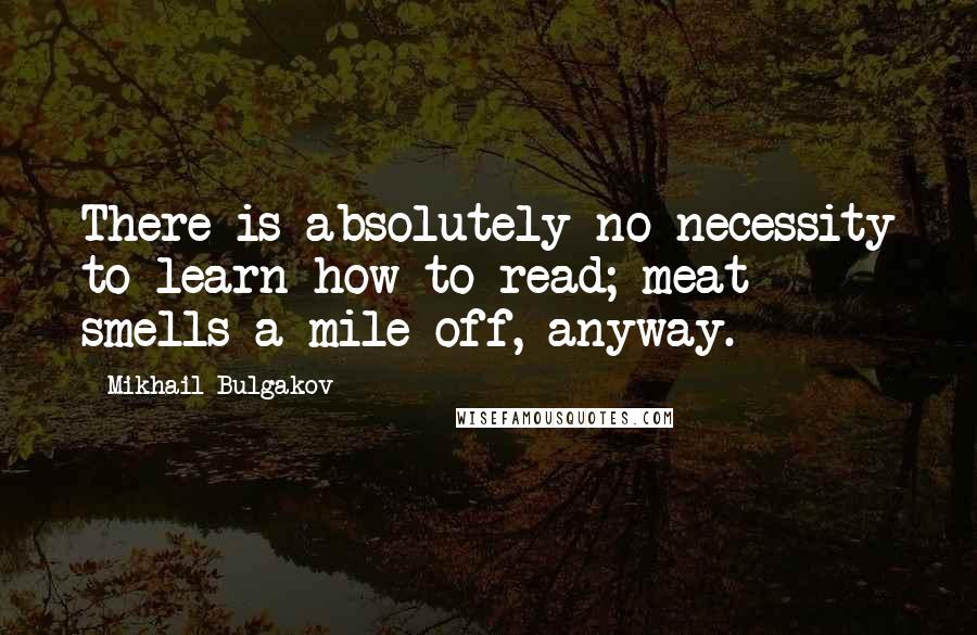 Mikhail Bulgakov Quotes: There is absolutely no necessity to learn how to read; meat smells a mile off, anyway.