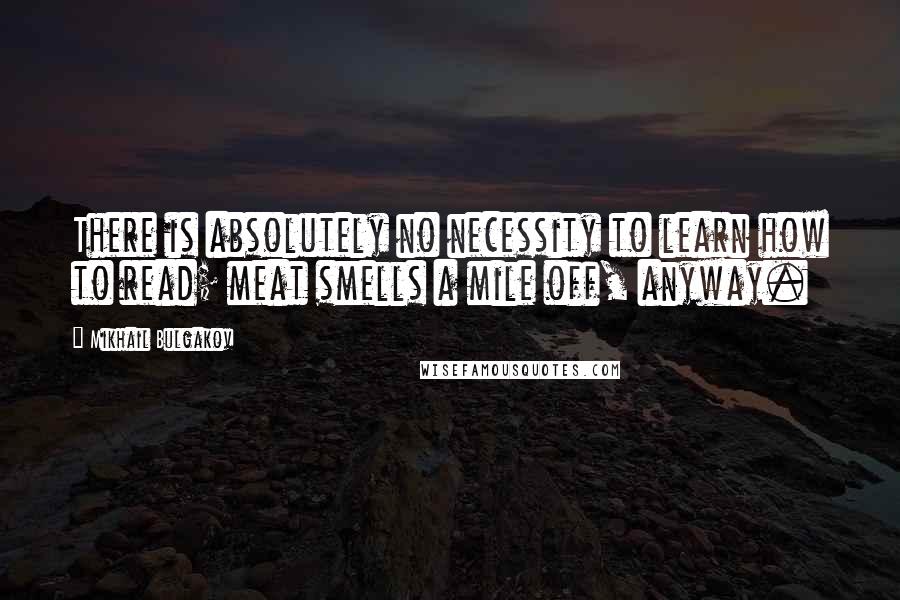 Mikhail Bulgakov Quotes: There is absolutely no necessity to learn how to read; meat smells a mile off, anyway.