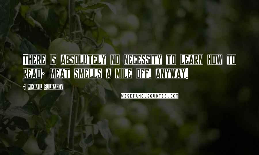 Mikhail Bulgakov Quotes: There is absolutely no necessity to learn how to read; meat smells a mile off, anyway.