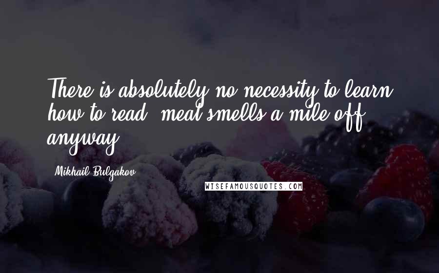 Mikhail Bulgakov Quotes: There is absolutely no necessity to learn how to read; meat smells a mile off, anyway.