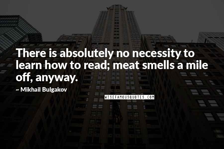 Mikhail Bulgakov Quotes: There is absolutely no necessity to learn how to read; meat smells a mile off, anyway.