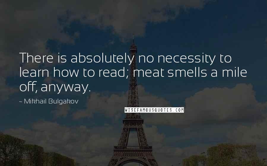 Mikhail Bulgakov Quotes: There is absolutely no necessity to learn how to read; meat smells a mile off, anyway.