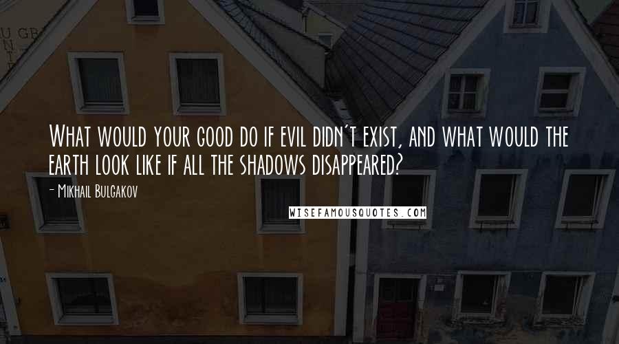 Mikhail Bulgakov Quotes: What would your good do if evil didn't exist, and what would the earth look like if all the shadows disappeared?