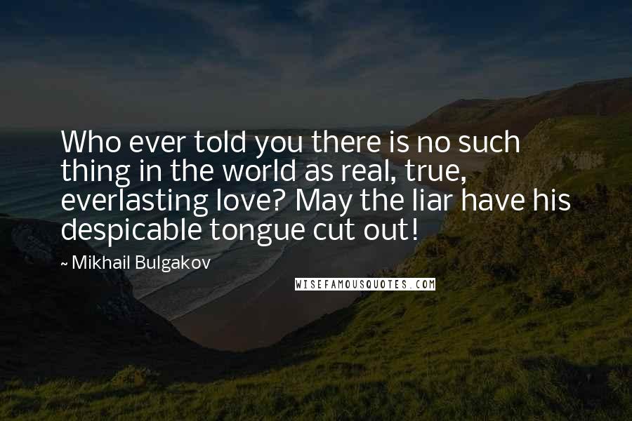 Mikhail Bulgakov Quotes: Who ever told you there is no such thing in the world as real, true, everlasting love? May the liar have his despicable tongue cut out!