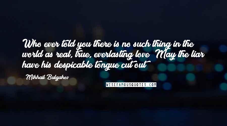 Mikhail Bulgakov Quotes: Who ever told you there is no such thing in the world as real, true, everlasting love? May the liar have his despicable tongue cut out!