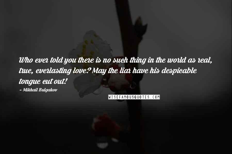 Mikhail Bulgakov Quotes: Who ever told you there is no such thing in the world as real, true, everlasting love? May the liar have his despicable tongue cut out!