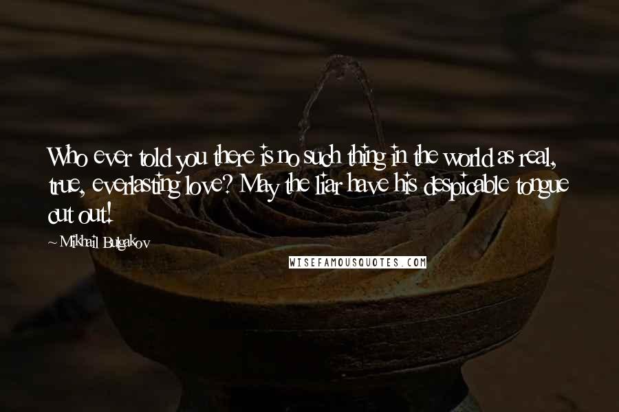 Mikhail Bulgakov Quotes: Who ever told you there is no such thing in the world as real, true, everlasting love? May the liar have his despicable tongue cut out!