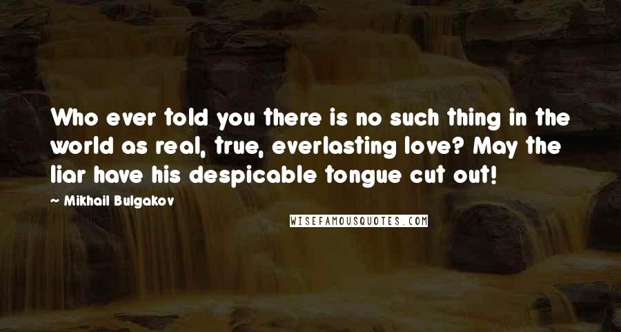 Mikhail Bulgakov Quotes: Who ever told you there is no such thing in the world as real, true, everlasting love? May the liar have his despicable tongue cut out!