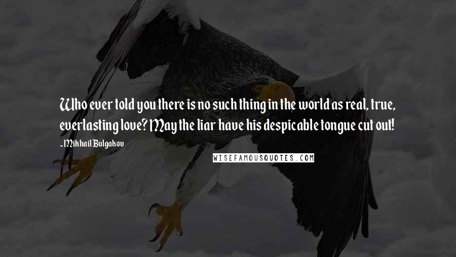 Mikhail Bulgakov Quotes: Who ever told you there is no such thing in the world as real, true, everlasting love? May the liar have his despicable tongue cut out!