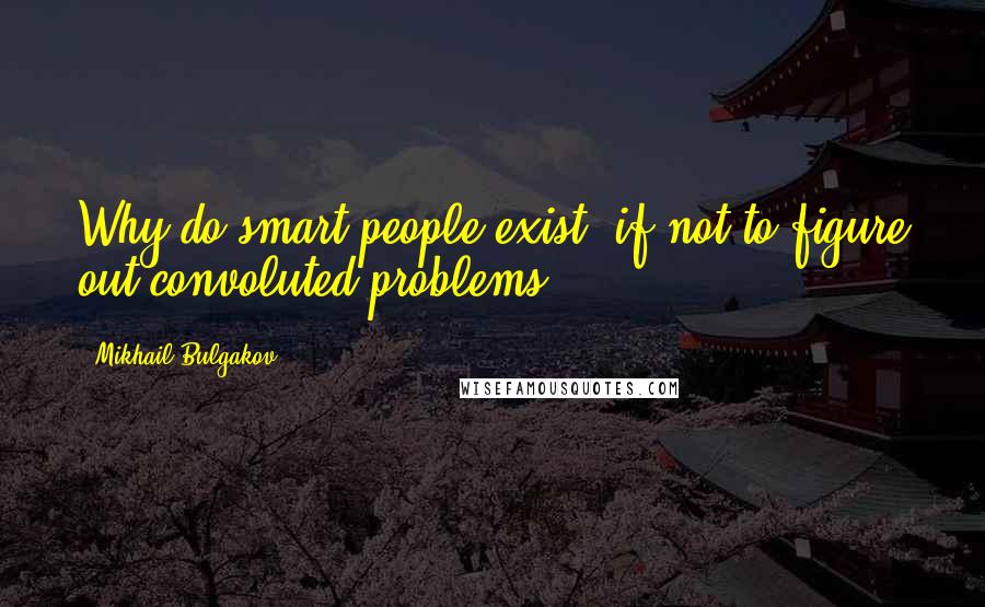 Mikhail Bulgakov Quotes: Why do smart people exist, if not to figure out convoluted problems?