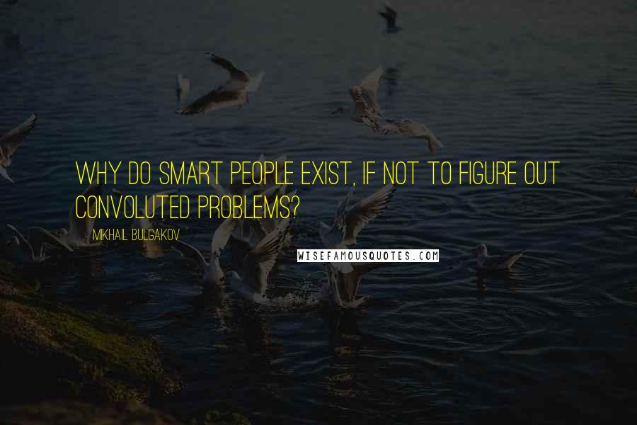 Mikhail Bulgakov Quotes: Why do smart people exist, if not to figure out convoluted problems?