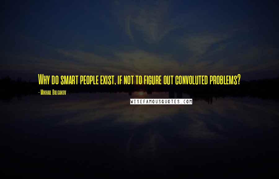 Mikhail Bulgakov Quotes: Why do smart people exist, if not to figure out convoluted problems?