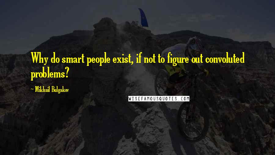 Mikhail Bulgakov Quotes: Why do smart people exist, if not to figure out convoluted problems?