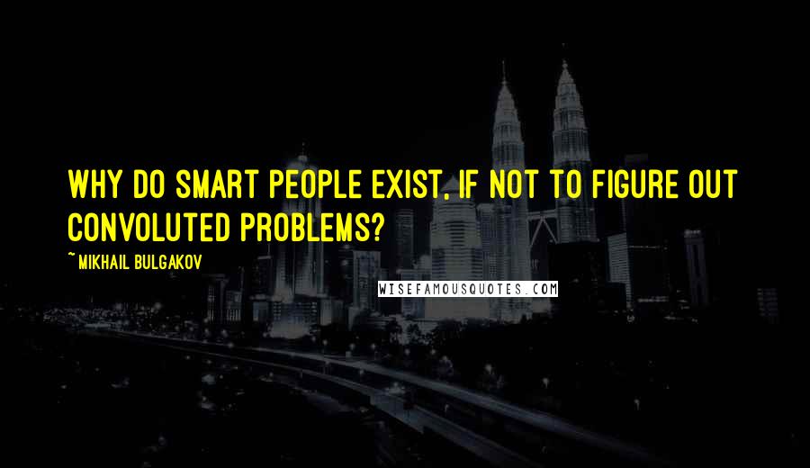 Mikhail Bulgakov Quotes: Why do smart people exist, if not to figure out convoluted problems?