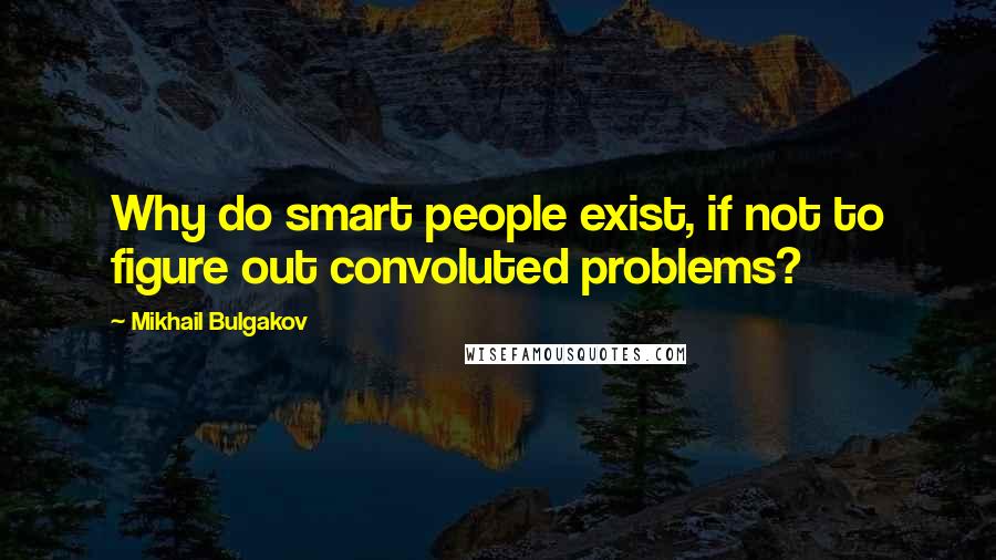 Mikhail Bulgakov Quotes: Why do smart people exist, if not to figure out convoluted problems?