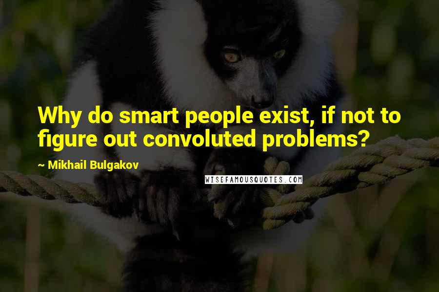 Mikhail Bulgakov Quotes: Why do smart people exist, if not to figure out convoluted problems?