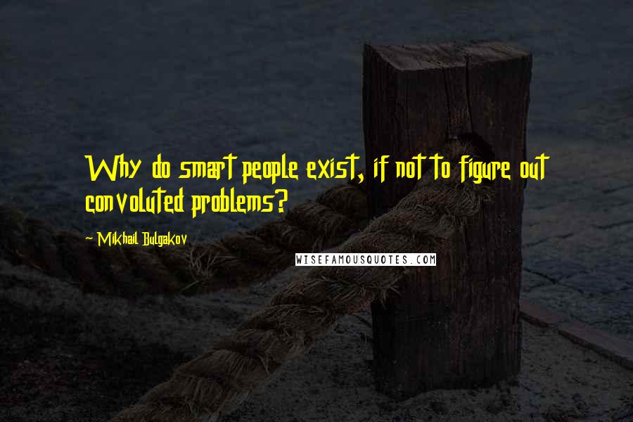 Mikhail Bulgakov Quotes: Why do smart people exist, if not to figure out convoluted problems?