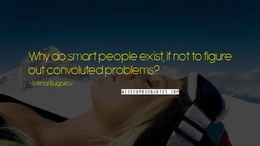 Mikhail Bulgakov Quotes: Why do smart people exist, if not to figure out convoluted problems?