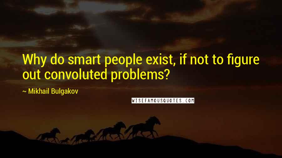 Mikhail Bulgakov Quotes: Why do smart people exist, if not to figure out convoluted problems?