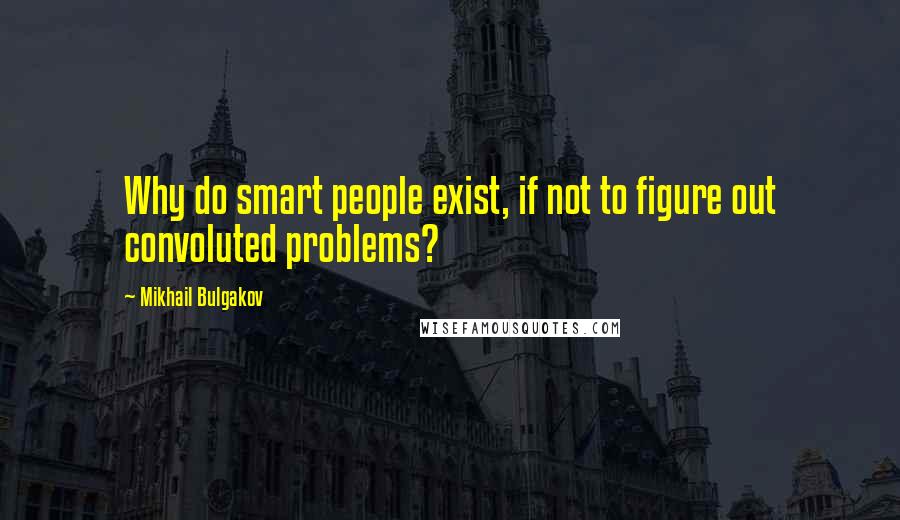 Mikhail Bulgakov Quotes: Why do smart people exist, if not to figure out convoluted problems?