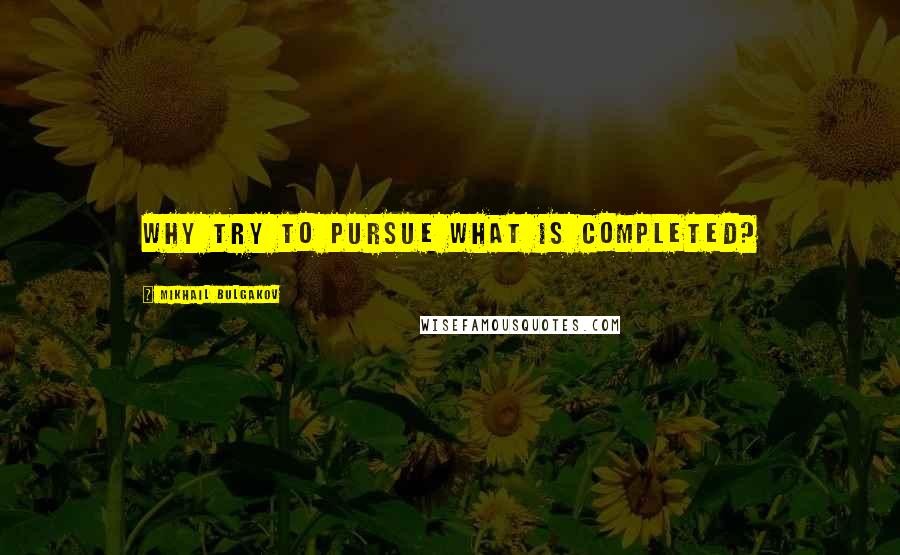 Mikhail Bulgakov Quotes: Why try to pursue what is completed?