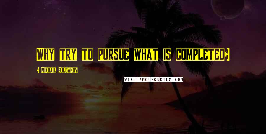 Mikhail Bulgakov Quotes: Why try to pursue what is completed?
