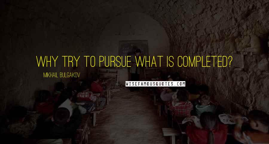 Mikhail Bulgakov Quotes: Why try to pursue what is completed?