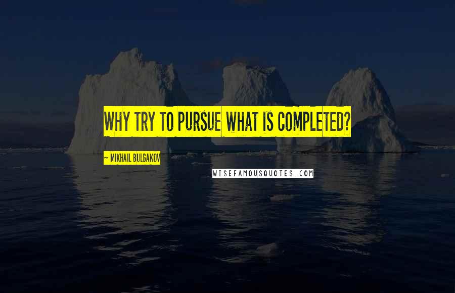 Mikhail Bulgakov Quotes: Why try to pursue what is completed?