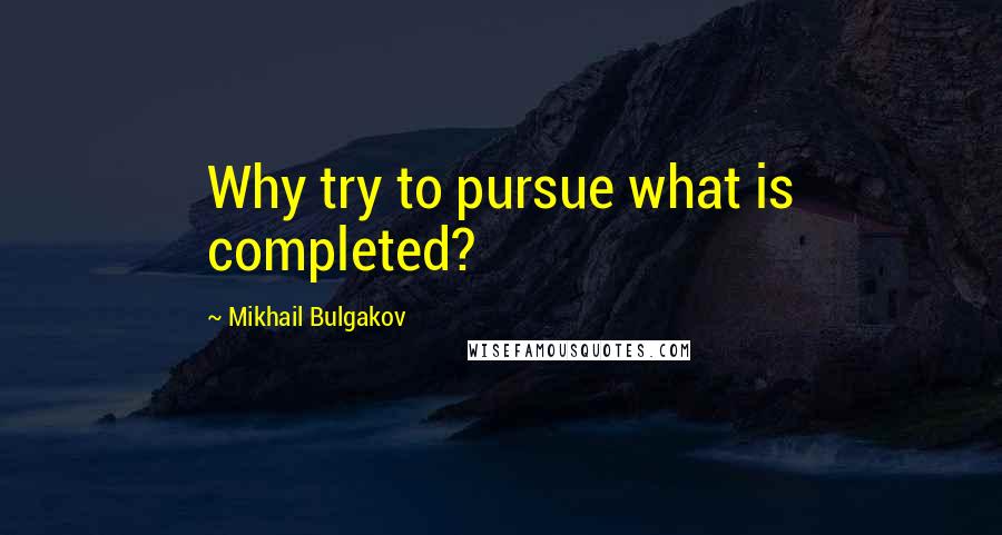 Mikhail Bulgakov Quotes: Why try to pursue what is completed?