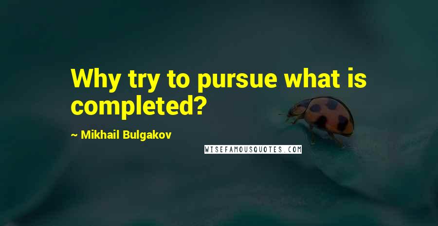 Mikhail Bulgakov Quotes: Why try to pursue what is completed?