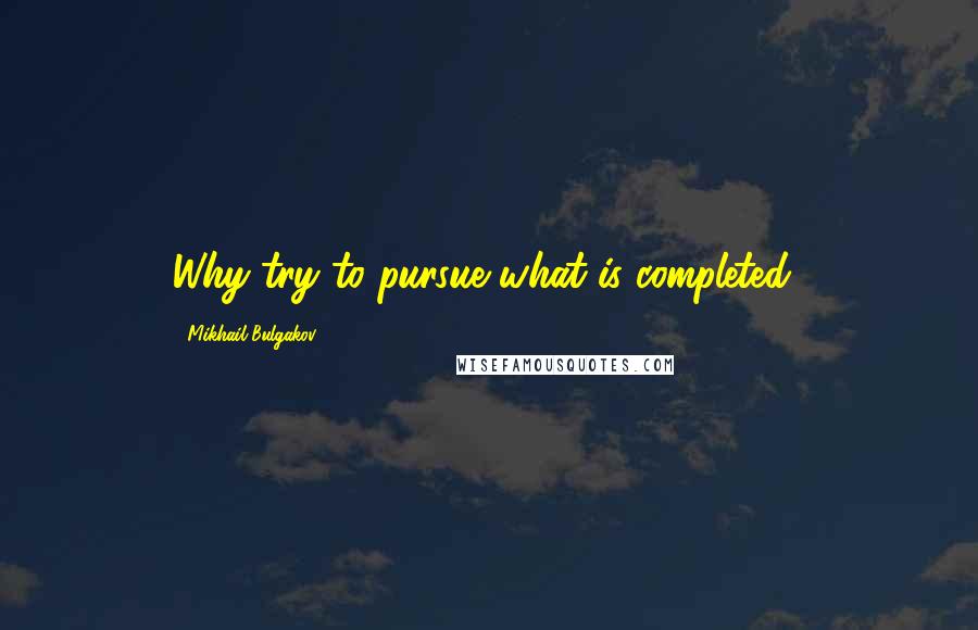 Mikhail Bulgakov Quotes: Why try to pursue what is completed?