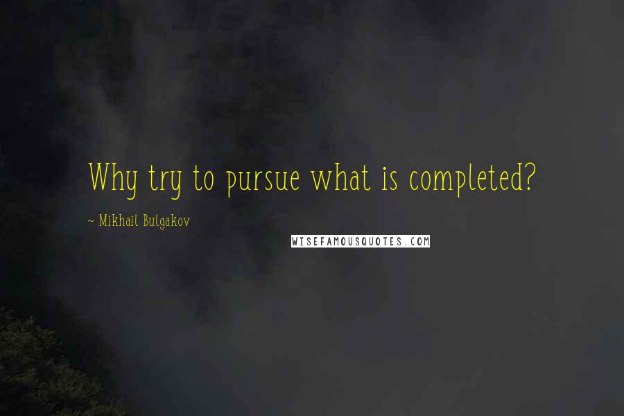 Mikhail Bulgakov Quotes: Why try to pursue what is completed?