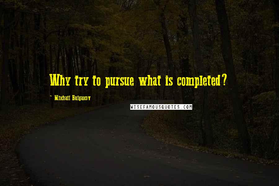 Mikhail Bulgakov Quotes: Why try to pursue what is completed?