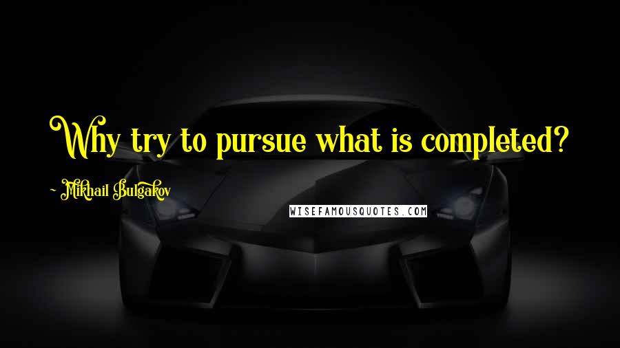 Mikhail Bulgakov Quotes: Why try to pursue what is completed?