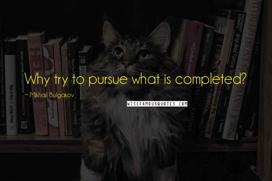 Mikhail Bulgakov Quotes: Why try to pursue what is completed?