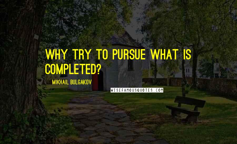 Mikhail Bulgakov Quotes: Why try to pursue what is completed?