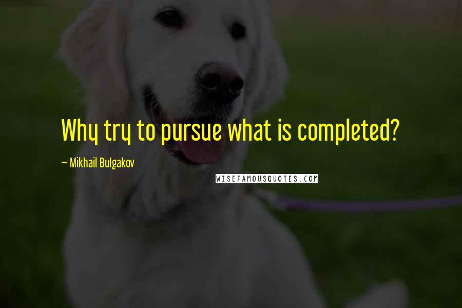 Mikhail Bulgakov Quotes: Why try to pursue what is completed?