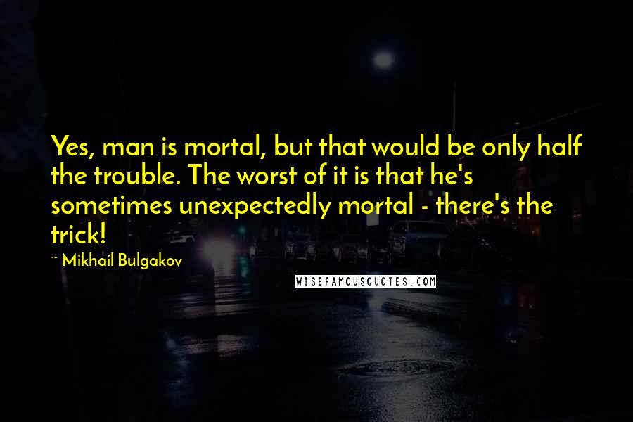 Mikhail Bulgakov Quotes: Yes, man is mortal, but that would be only half the trouble. The worst of it is that he's sometimes unexpectedly mortal - there's the trick!