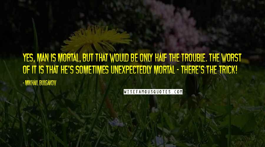 Mikhail Bulgakov Quotes: Yes, man is mortal, but that would be only half the trouble. The worst of it is that he's sometimes unexpectedly mortal - there's the trick!