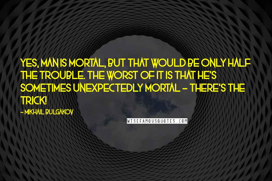 Mikhail Bulgakov Quotes: Yes, man is mortal, but that would be only half the trouble. The worst of it is that he's sometimes unexpectedly mortal - there's the trick!